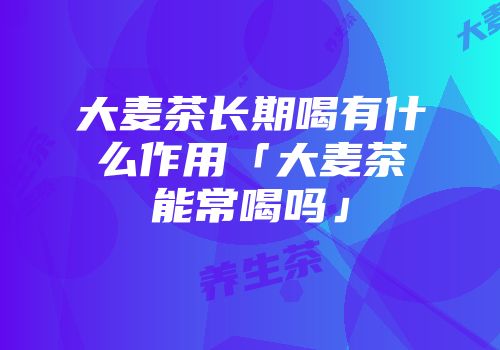 大麦茶长期喝有什么作用「大麦茶能常喝吗」
