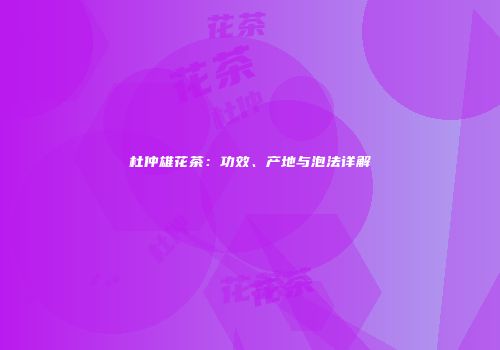 杜仲雄花茶：功效、产地与泡法详解