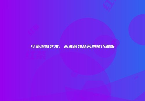 红茶泡制艺术：从选茶到品茗的技巧解析