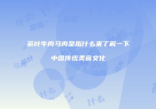 茶叶牛肉马肉是指什么来了解一下中国传统美食文化