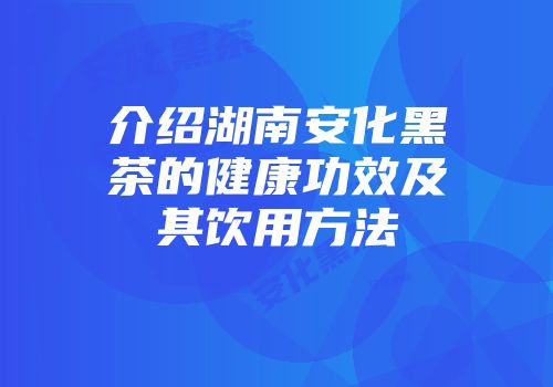 介绍湖南安化黑茶的健康功效及其饮用方法