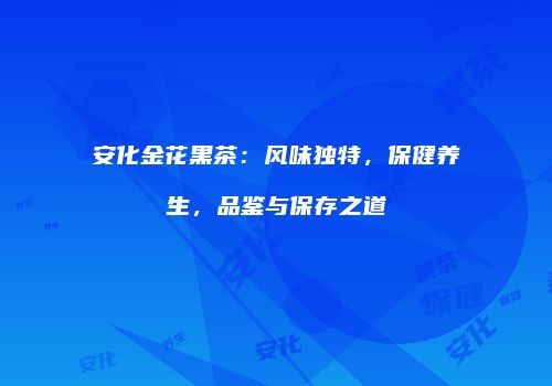 安化金花黑茶：风味独特，保健养生，品鉴与保存之道