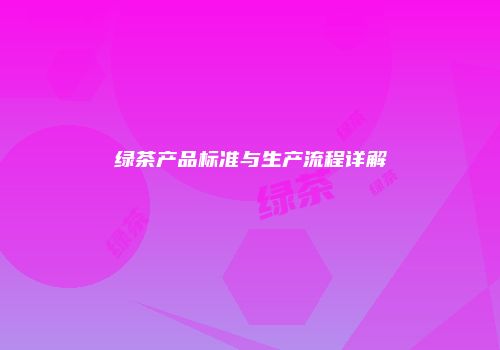 绿茶产品标准与生产流程详解