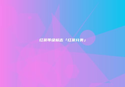 红茶等级标志「红茶分类」