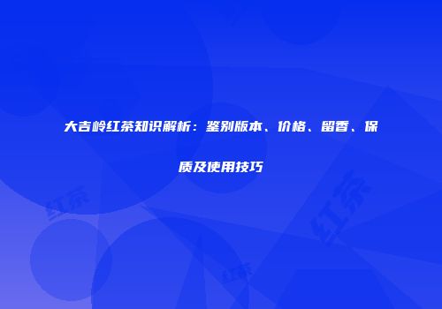 大吉岭红茶知识解析：鉴别版本、价格、留香、保质及使用技巧
