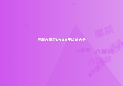 三鹤六堡茶0402年价格大全