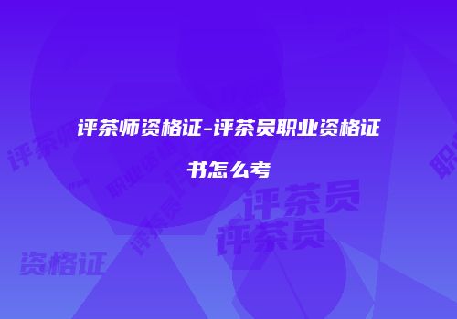 评茶师资格证-评茶员职业资格证书怎么考