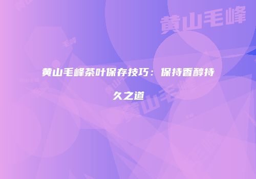 黄山毛峰茶叶保存技巧：保持香醇持久之道