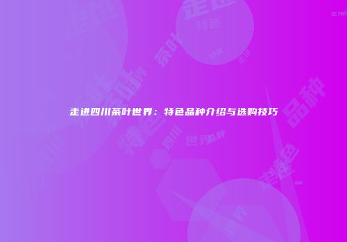 走进四川茶叶世界：特色品种介绍与选购技巧