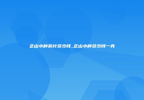 正山小种茶叶多少钱_正山小种多少钱一克