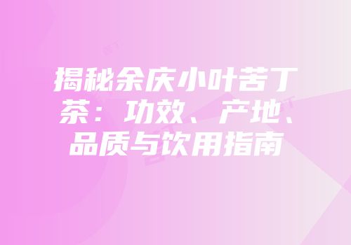 揭秘余庆小叶苦丁茶：功效、产地、品质与饮用指南