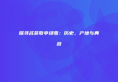 探寻名茶敬亭绿雪：历史、产地与典故