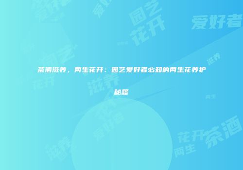 茶酒滋养，两生花开：园艺爱好者必知的两生花养护秘籍