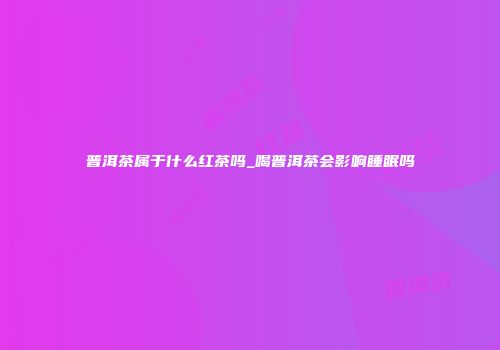 普洱茶属于什么红茶吗_喝普洱茶会影响睡眠吗