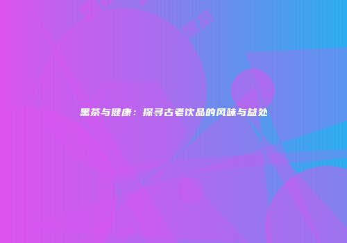 黑茶与健康：探寻古老饮品的风味与益处