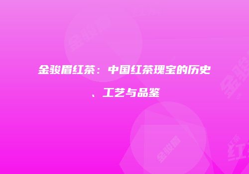 金骏眉红茶：中国红茶瑰宝的历史、工艺与品鉴