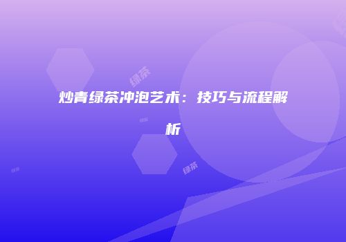 炒青绿茶冲泡艺术：技巧与流程解析