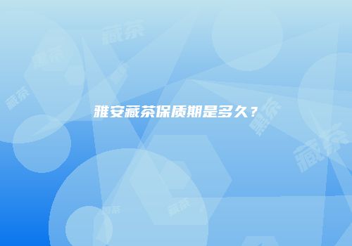 雅安藏茶保质期是多久？