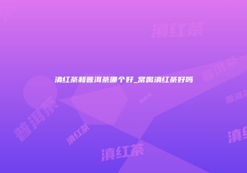 滇红茶和普洱茶哪个好_常喝滇红茶好吗