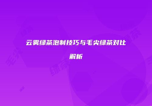 云雾绿茶泡制技巧与毛尖绿茶对比解析