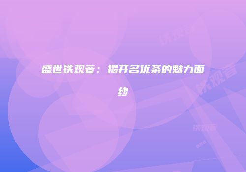 盛世铁观音：揭开名优茶的魅力面纱