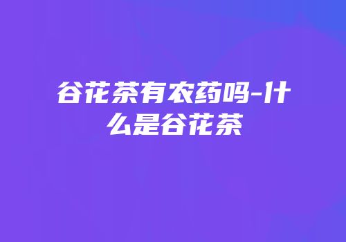谷花茶有农药吗-什么是谷花茶