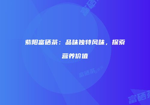 紫阳富硒茶：品味独特风味，探索营养价值