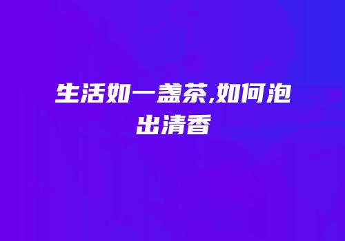 生活如一盏茶,如何泡出清香
