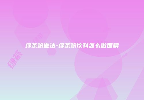 绿茶粉做法-绿茶粉饮料怎么做面膜