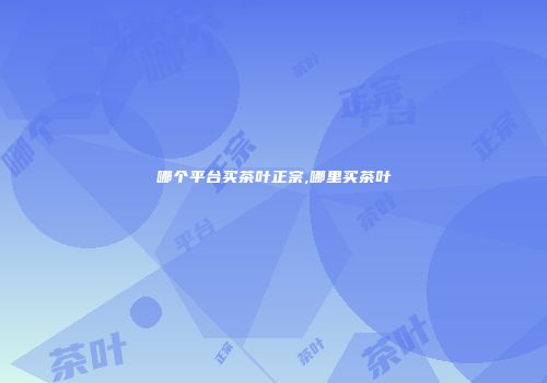 哪个平台买茶叶正宗,哪里买茶叶
