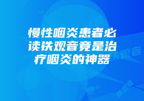 慢性咽炎患者必读铁观音竟是治疗咽炎的神器