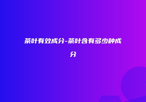 茶叶有效成分-茶叶含有多少种成分