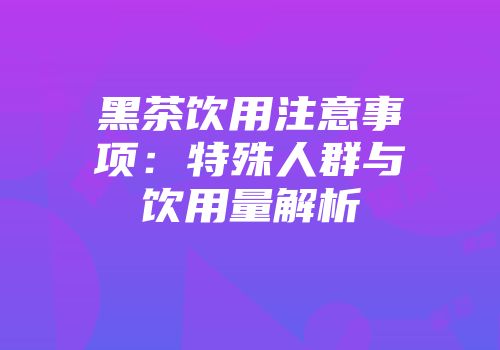 黑茶饮用注意事项：特殊人群与饮用量解析