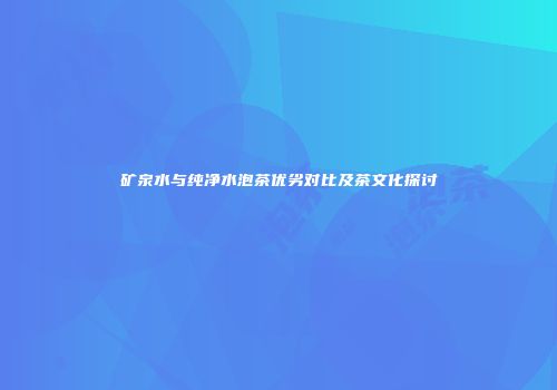 矿泉水与纯净水泡茶优劣对比及茶文化探讨