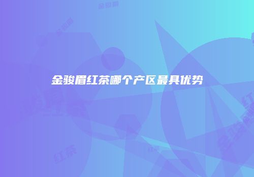 金骏眉红茶哪个产区最具优势