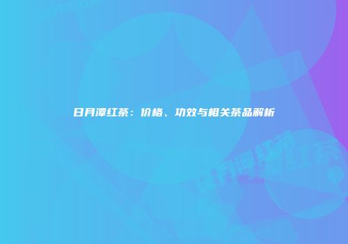 日月潭红茶：价格、功效与相关茶品解析