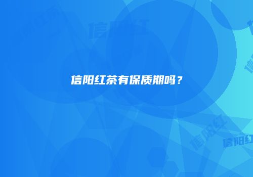 信阳红茶有保质期吗？