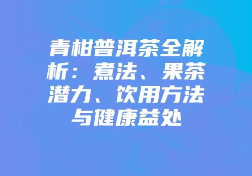 青柑普洱茶全解析：煮法、果茶潜力、饮用方法与健康益处