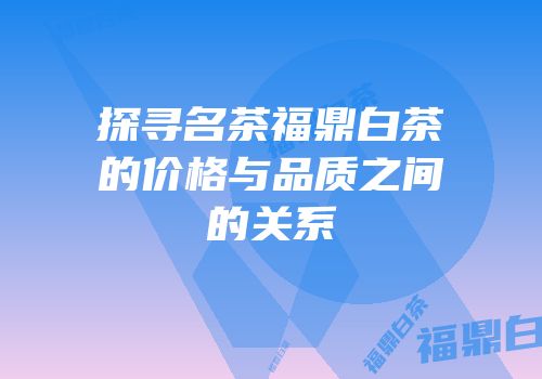 探寻名茶福鼎白茶的价格与品质之间的关系