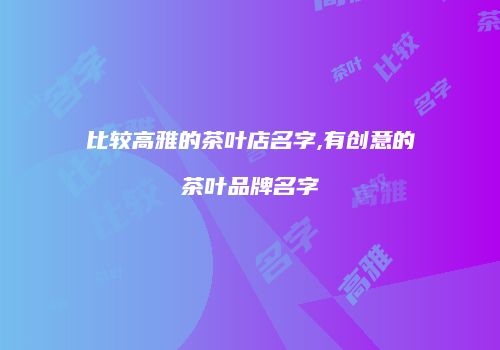 比较高雅的茶叶店名字,有创意的茶叶品牌名字