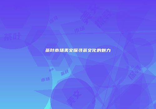 茶叶市场美文探寻茶文化的魅力