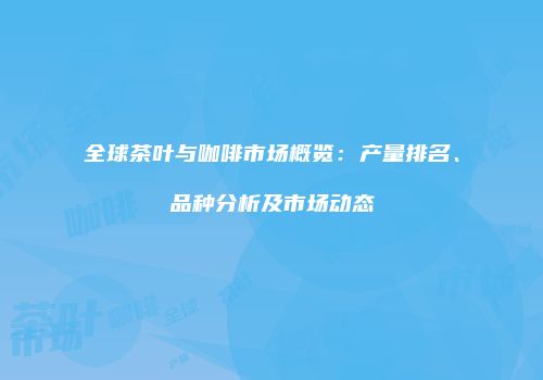 全球茶叶与咖啡市场概览：产量排名、品种分析及市场动态