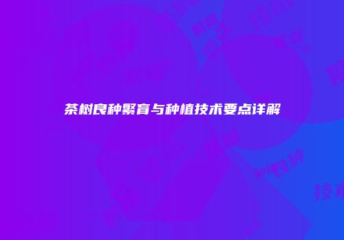 茶树良种繁育与种植技术要点详解