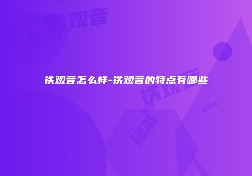铁观音怎么样-铁观音的特点有哪些