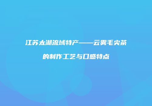 江苏太湖流域特产——云雾毛尖茶的制作工艺与口感特点