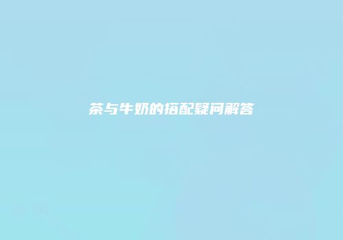 茶与牛奶的搭配疑问解答