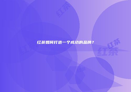 红茶如何打造一个成功的品牌？