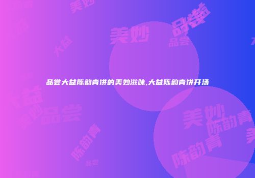 品尝大益陈韵青饼的美妙滋味,大益陈韵青饼开汤