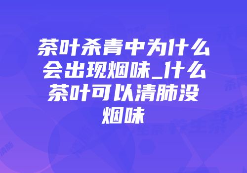 茶叶杀青中为什么会出现烟味_什么茶叶可以清肺没烟味