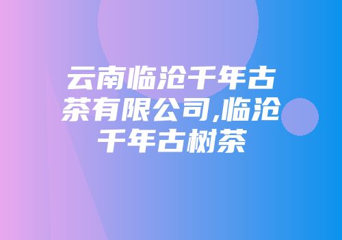 云南临沧千年古茶有限公司,临沧千年古树茶